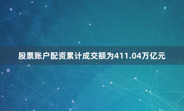 股票账户配资累计成交额为411.04万亿元