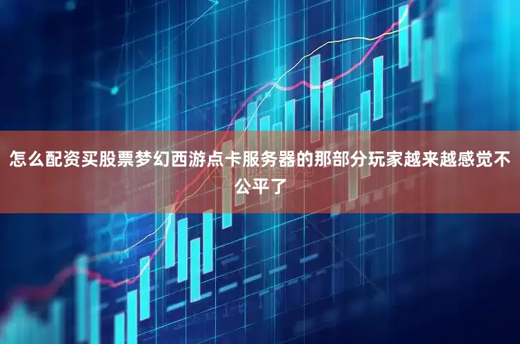 怎么配资买股票梦幻西游点卡服务器的那部分玩家越来越感觉不公平了