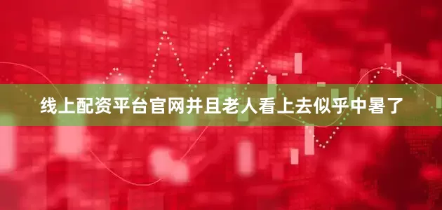 线上配资平台官网并且老人看上去似乎中暑了