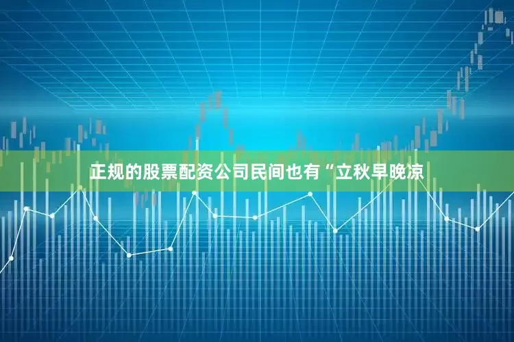 正规的股票配资公司民间也有“立秋早晚凉