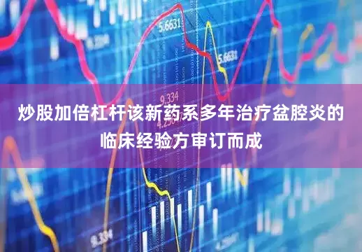 炒股加倍杠杆该新药系多年治疗盆腔炎的临床经验方审订而成