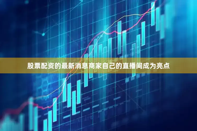 股票配资的最新消息商家自己的直播间成为亮点