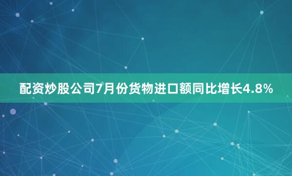 配资炒股公司7月份货物进口额同比增长4.8%