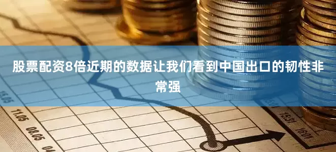 股票配资8倍近期的数据让我们看到中国出口的韧性非常强