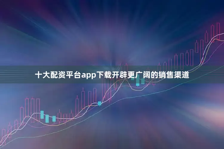 十大配资平台app下载开辟更广阔的销售渠道