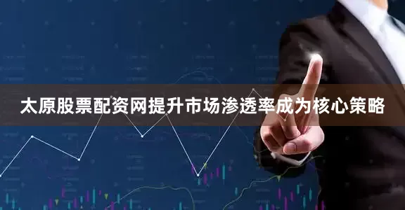 太原股票配资网提升市场渗透率成为核心策略