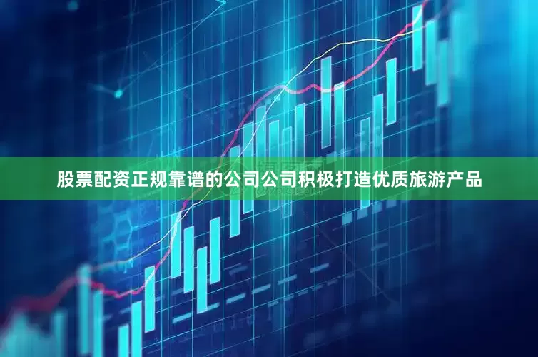 股票配资正规靠谱的公司公司积极打造优质旅游产品