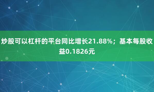 炒股可以杠杆的平台同比增长21.88%；基本每股收益0.1826元